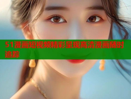 51漫画短视频精彩呈现高清漫画随时追踪 第1张 51漫画短视频精彩呈现高清漫画随时追踪 第1张