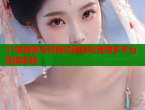 51漫画账号切换攻略轻松管理多平台阅读体验 第1张 51漫画账号切换攻略轻松管理多平台阅读体验 第1张