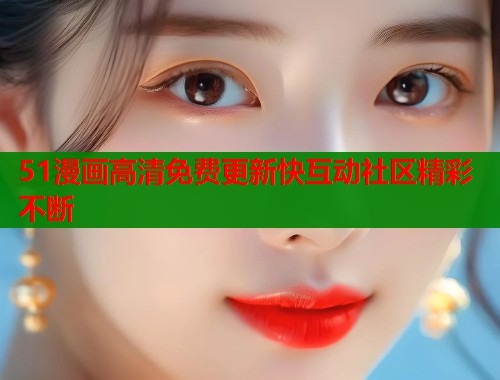 51漫画高清免费更新快互动社区精彩不断 第1张 51漫画高清免费更新快互动社区精彩不断 第1张