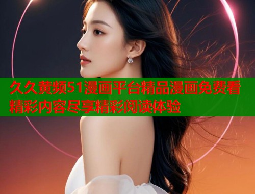 久久黄频51漫画平台精品漫画免费看精彩内容尽享精彩阅读体验 第2张 久久黄频51漫画平台精品漫画免费看精彩内容尽享精彩阅读体验 第2张