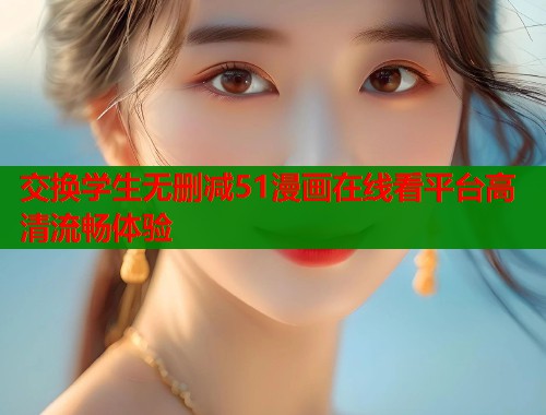 交换学生无删减51漫画在线看平台高清流畅体验 第1张 交换学生无删减51漫画在线看平台高清流畅体验 第1张